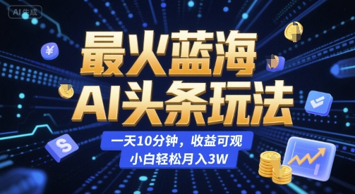 最火蓝海AI头条玩法，一天10分钟，收益可观，小白轻松月入3W【揭秘】-Scorpio丨网创