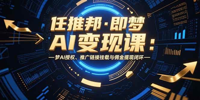 （15467期）任推邦·即梦AI变现课：梦AI授权、推广链接挂载与佣金提现闭环-Scorpio丨网创