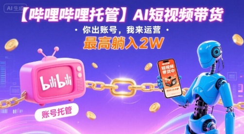 【哔哩哔哩托管】AI短视频带货，你出账号，我来运营，最高躺入2W【揭秘】-Scorpio丨网创