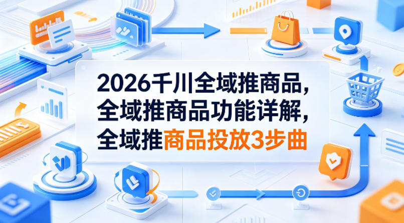 2026千川全域推商品，全域推商品功能详解，全域推商品投放3步曲-Scorpio丨网创