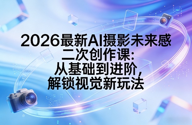 2026最新AI摄影未来感二次创作课：从基础到进阶，解锁视觉新玩法-Scorpio丨网创