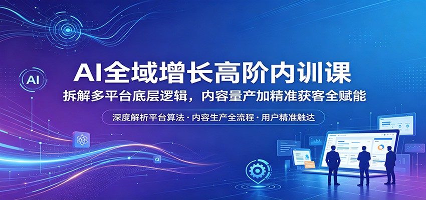 AI全域增长高阶内训课：拆解多平台底层逻辑，内容量产加精准获客全赋能-Scorpio丨网创