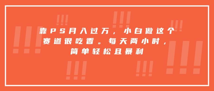 (15764期)靠PS月入过万,小白做这个赛道很吃香。每天两小时,简单轻松且暴利-Scorpio丨网创
