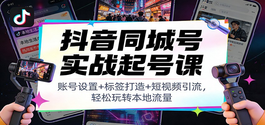 抖音同城号实战起号课：账号设置+标签打造+短视频引流，轻松玩转本地流量-Scorpio丨网创