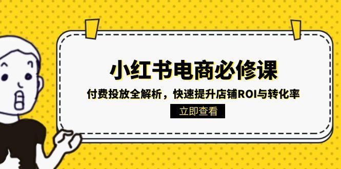 （15040期）小红书电商必修课：付费投放全解析，快速提升店铺ROI与转化率-Scorpio丨网创