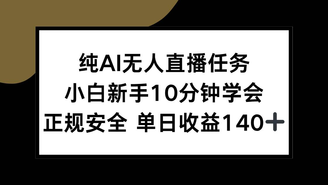 （15334期）纯AI无人直播任务，小白新手10分钟学会 ，正规安全 单日收益140+-Scorpio丨网创