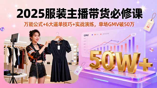 （16001期）2025服装主播带货必修课，万能公式+6大逼单技巧+实战演练，单场GMV破50万-Scorpio丨网创