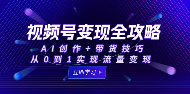 （15007期）视频号变现全攻略：AI创作+带货技巧，从0到1实现流量变现-Scorpio丨网创