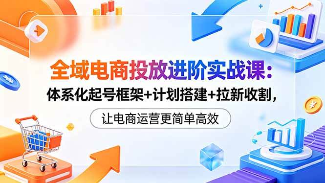(18532期)全域电商投放进阶实战课:体系化起号框架+计划搭建+拉新收割,让电商运营更简单高效-Scorpio丨网创