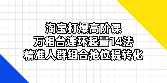 （14298期）淘宝打爆高阶课：万相台连环起量14法，精准人群组合抢位提转化-Scorpio丨网创