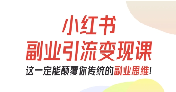 小红书副业引流变现课,从0-1跑通副业项目,这一定能颠覆你传统的副业思维-Scorpio丨网创