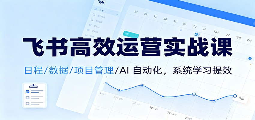 飞书高效运营实战课:日程/数据/项目管理/AI 自动化,系统学习提效-Scorpio丨网创