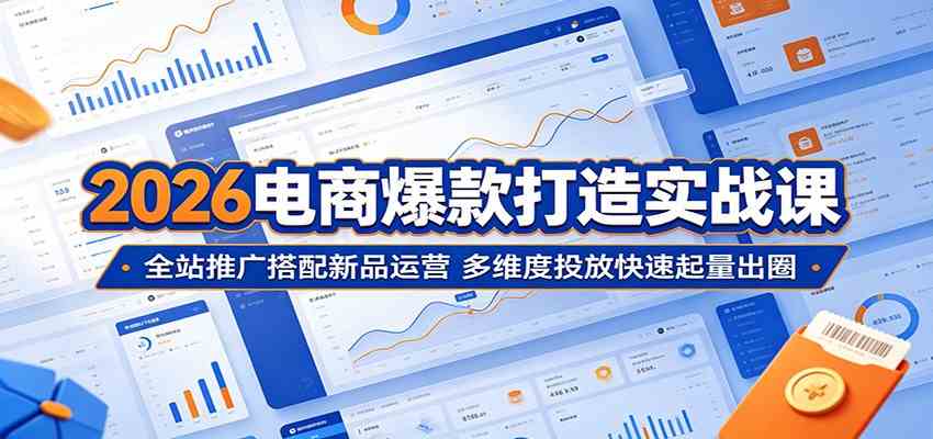 2026电商爆款打造实战课：全站推广搭配新品运营，多维度投放快速起量出圈-Scorpio丨网创