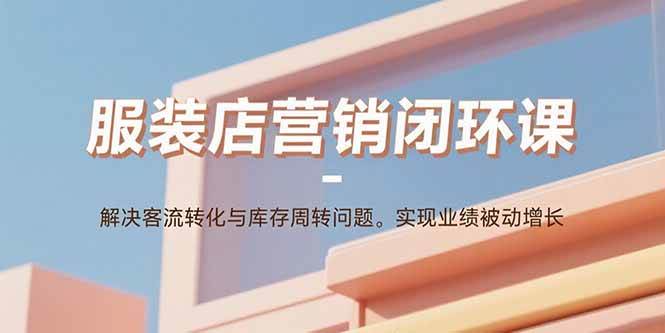 (15906期)服装店营销闭环课:解决客流转化与库存周转问题。实现业绩被动增长-Scorpio丨网创