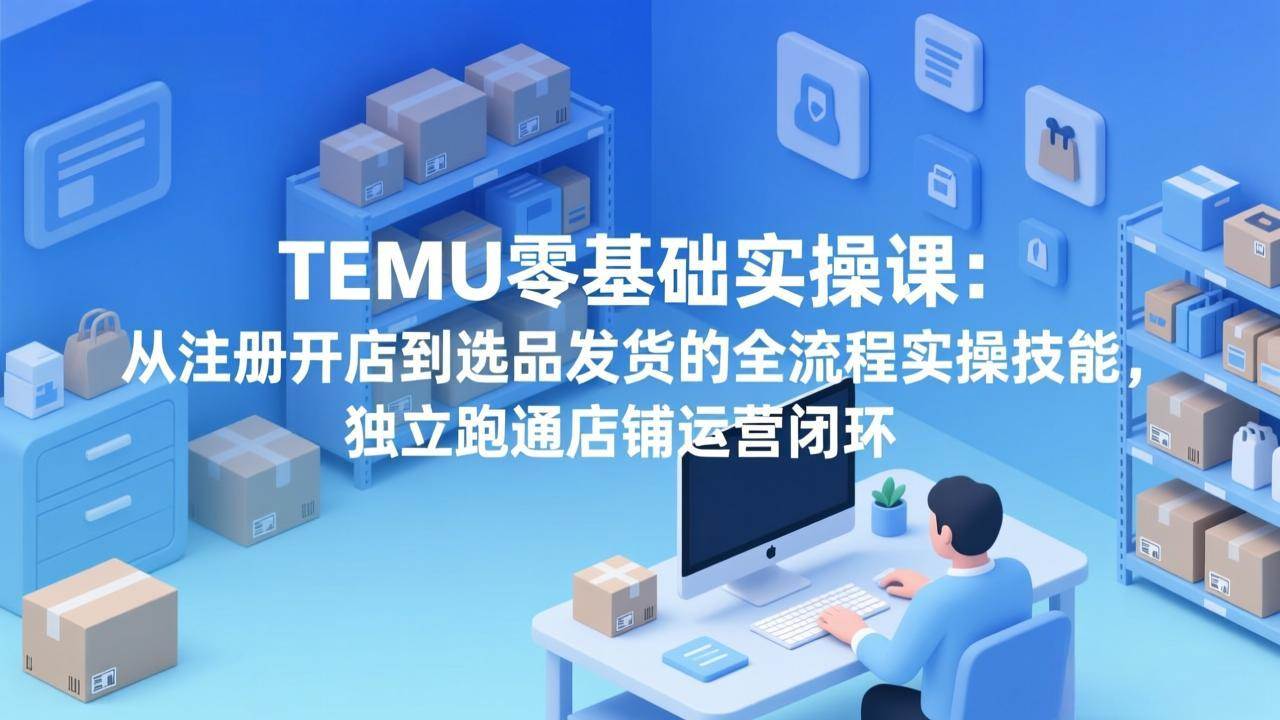 （17568期）TEMU零基础实操课：从注册开店到选品发货的全流程实操技能，独立跑通店铺运营闭环-Scorpio丨网创