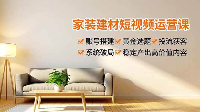 （16916期）家装建材短视频运营课，账号搭建、黄金选题、投流获客，系统破局，稳定产出高价值内容-Scorpio丨网创