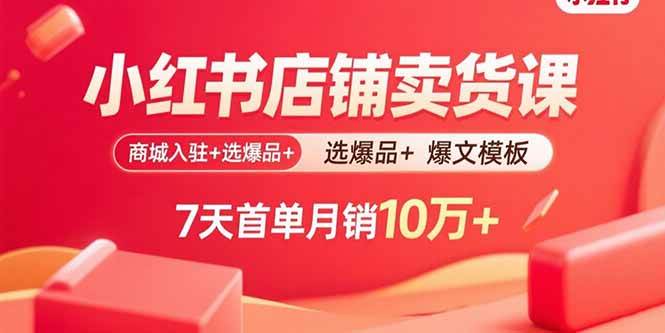 （15955期）小红书店铺卖货课：商城入驻+选爆品+爆文模板，7天首单月销10万+-Scorpio丨网创