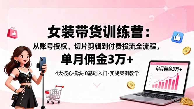 (16270期)女装带货特训营:从账号授权、切片剪辑到付费投流全流程,单月佣金3万+-Scorpio丨网创
