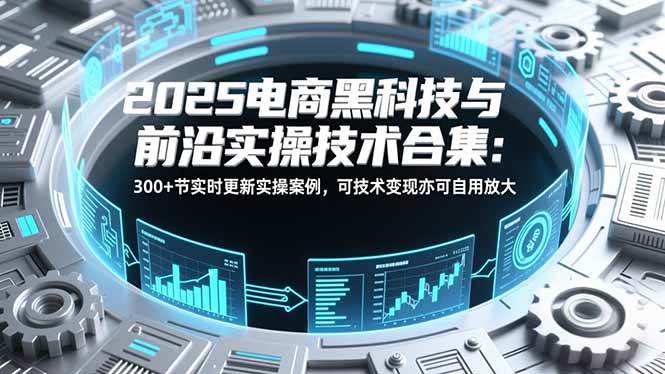 （16992期）2025电商黑科技与前沿实操技术合集：300+节实时更新实操案例，可技术变现亦可自用放大-Scorpio丨网创