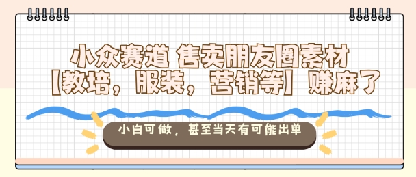 小众赛道售卖朋友圈素材【教培,服装,营销等】賺麻了,小白可做,甚至当天有可能出单-Scorpio丨网创