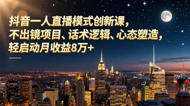 (16750期)抖音一人直播模式创新课,不出镜项目、话术逻辑、心态塑造,轻启动月收益8万+-Scorpio丨网创