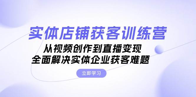 （13161期）实体店铺获客特训营：从视频创作到直播变现，全面解决实体企业获客难题-Scorpio丨网创