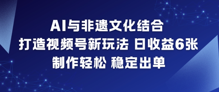 AI与非遗文化结合，打造视频号新玩法，日收益6张，制作轻松，稳定出单-Scorpio丨网创