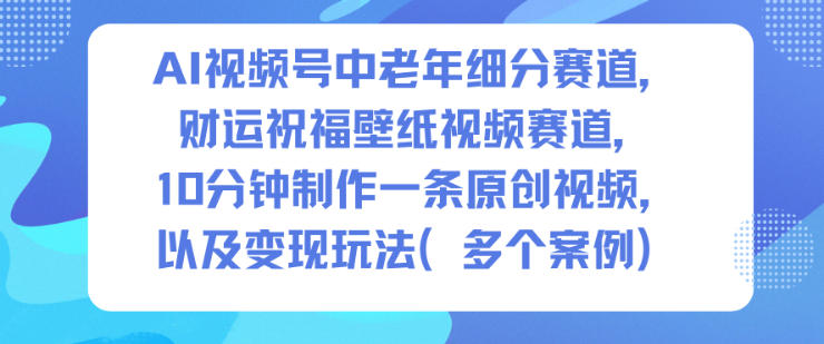 AI视频号中老年细分赛道，财运祝福壁纸视频赛道，10分钟制作一条原创视频，以及变现玩法-Scorpio丨网创