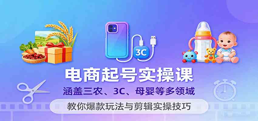 电商起号实操课，涵盖三农、3C、母婴等多领域，教你爆款玩法与剪辑实操技巧-Scorpio丨网创