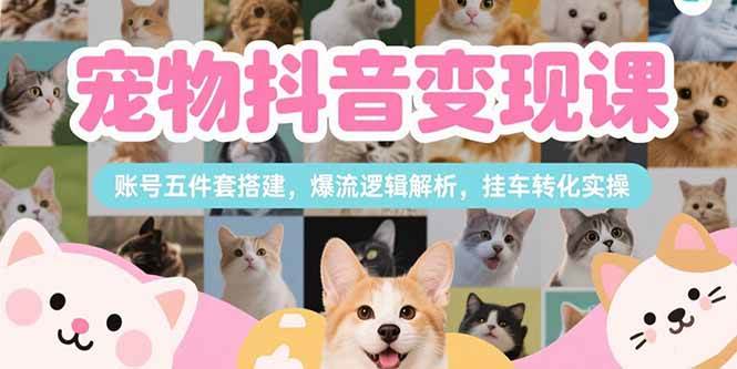 （15379期）宠物抖音变现课，账号五件套搭建，爆流逻辑解析，挂车转化实操-Scorpio丨网创