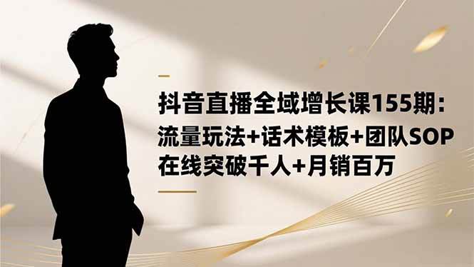 （16586期）抖音直播全域增长课155期：流量玩法+话术模板+团队SOP，在线突破千人+…-Scorpio丨网创