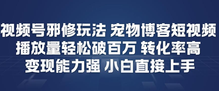 视频号邪修玩法宠物博客短视频，播放量轻松破百万，转化率高，变现能力强，小白直接上手-Scorpio丨网创