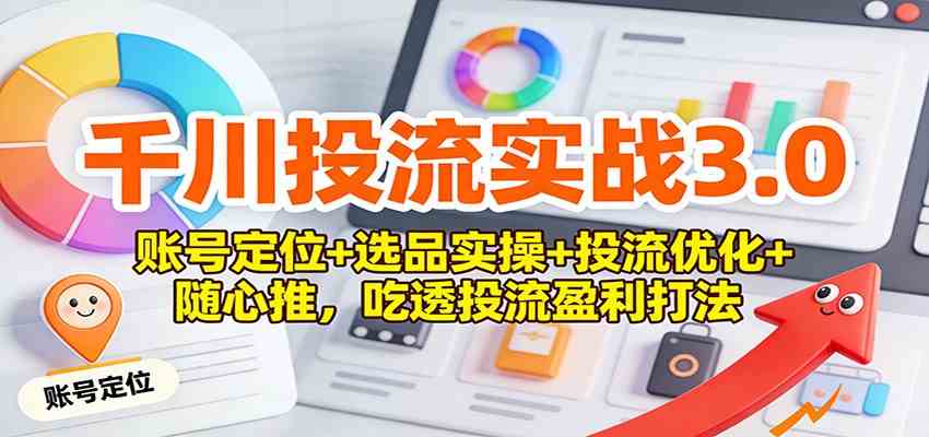 千川投流实战3.0：账号定位+选品实操+投流优化+随心推，吃透投流盈利打法-Scorpio丨网创