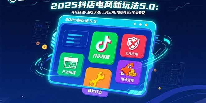 （15796期）2025抖店电商新玩法5.0：开店搭建/违规规避/工具应用,快速掌握基础运营…-Scorpio丨网创