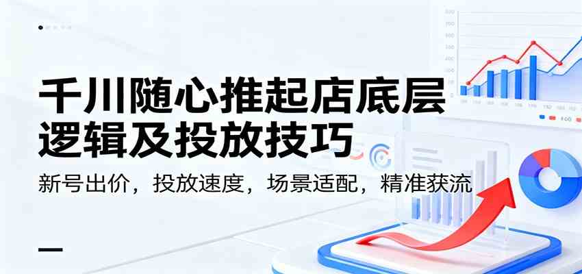 千川随心推起店底层逻辑及投放技巧,新号出价,投放速度,场景适配,精准获流-Scorpio丨网创