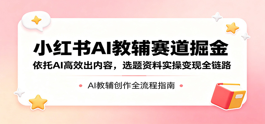 小红书AI教辅赛道掘金：依托AI高效出内容，选题资料实操变现全链路-Scorpio丨网创