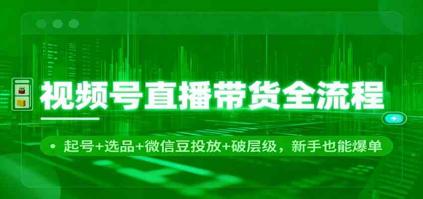 视频号直播带货全流程:起号+选品+微信豆投放+破层级,新手也能爆单-Scorpio丨网创