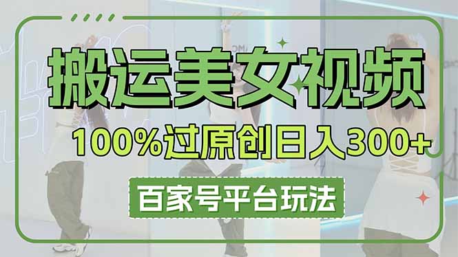 （14207期）搬运美女视频100%过原创大揭秘，百家号平台玩法，轻松日入3000+（可矩阵）-Scorpio丨网创