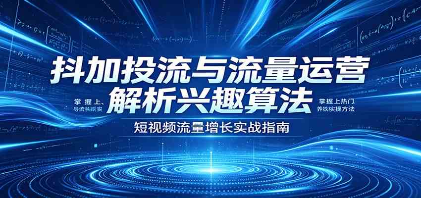 抖加投流与流量运营：解析兴趣算法，掌握上热门、养铁粉实操方法-Scorpio丨网创
