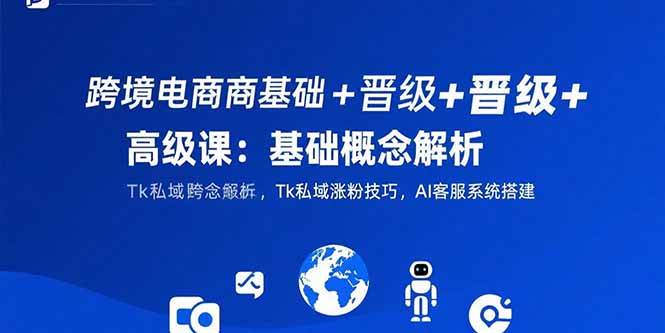(15496期)跨境电商基础+晋级+高级课:基础概念解析,Tk私域涨粉技巧,AI客服系统搭建-Scorpio丨网创