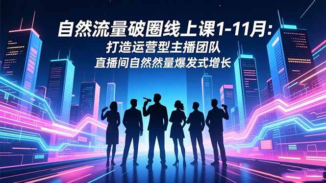 (16810期)自然流量破圈线上课1-11月:打造运营型主播团队 直播间自然流量爆发式增长-Scorpio丨网创