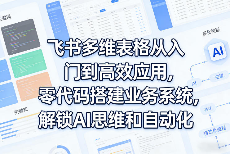 飞书多维表格从入门到高效应用，零代码搭建业务系统，解锁AI思维和自动化-Scorpio丨网创