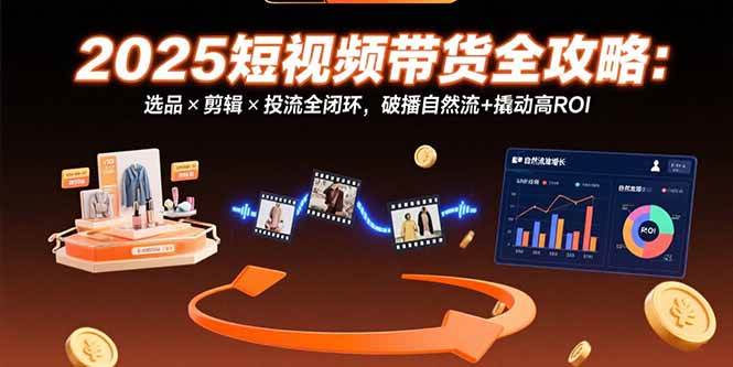 （15513期）2025短视频带货全攻略：选品×剪辑×投流全闭环，破播自然流+撬动高ROI-Scorpio丨网创