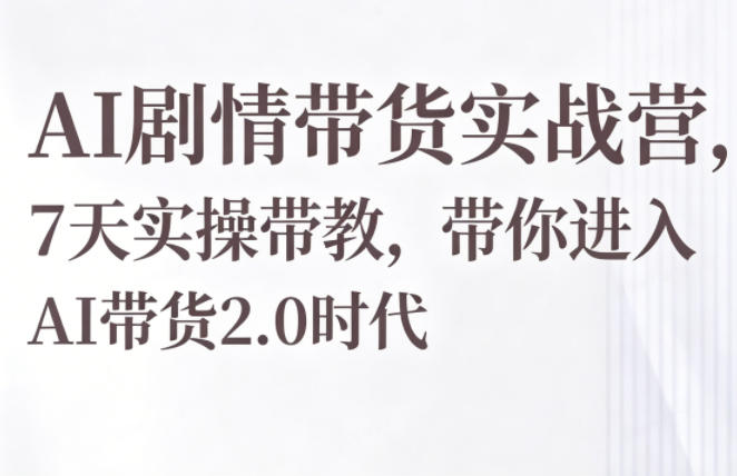 AI剧情带货实战营，7天实操带教，带你进入AI带货2.0时代-Scorpio丨网创