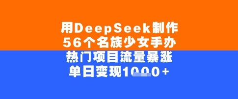 用DeepSeek制作56个名族少女手办,单日变现几张,热门项目流量暴涨-Scorpio丨网创