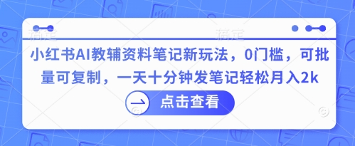 小红书AI教辅资料笔记新玩法，0门槛，可批量可复制，一天十分钟发笔记轻松月入2k-Scorpio丨网创