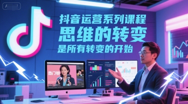 抖音运营系列课程，思维的转变，是所有转变的开始-Scorpio丨网创