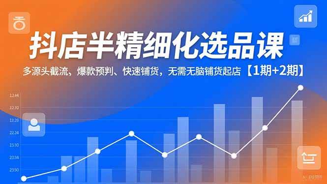 (16825期)抖店半精细化选品课,多源头截流、爆款预判、快速铺货,无需无脑铺货起店【1期+2期】-Scorpio丨网创