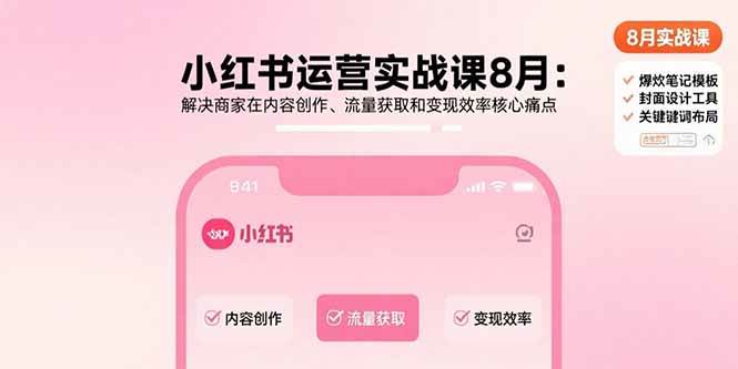 （15822期）小红书运营实战课8月：解决商家在内容创作、流量获取和变现效率核心痛点-Scorpio丨网创