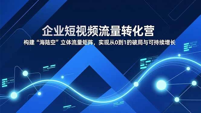 （16959期）企业短视频流量转化营，构建“海陆空”立体流量矩阵，实现从0到1的破局与可持续增长-Scorpio丨网创